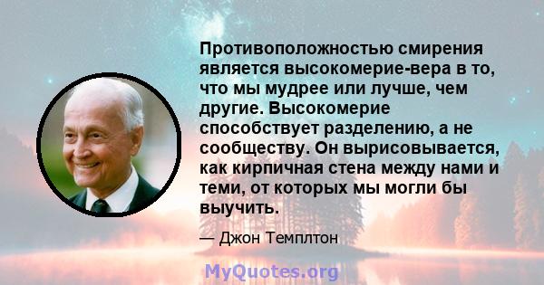 Противоположностью смирения является высокомерие-вера в то, что мы мудрее или лучше, чем другие. Высокомерие способствует разделению, а не сообществу. Он вырисовывается, как кирпичная стена между нами и теми, от которых 