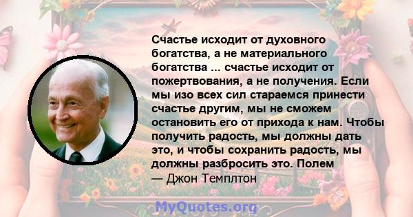 Счастье исходит от духовного богатства, а не материального богатства ... счастье исходит от пожертвования, а не получения. Если мы изо всех сил стараемся принести счастье другим, мы не сможем остановить его от прихода к 