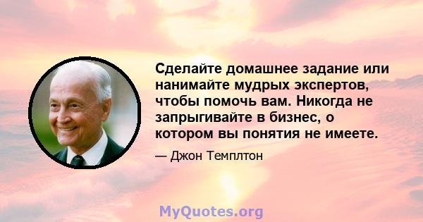 Сделайте домашнее задание или нанимайте мудрых экспертов, чтобы помочь вам. Никогда не запрыгивайте в бизнес, о котором вы понятия не имеете.