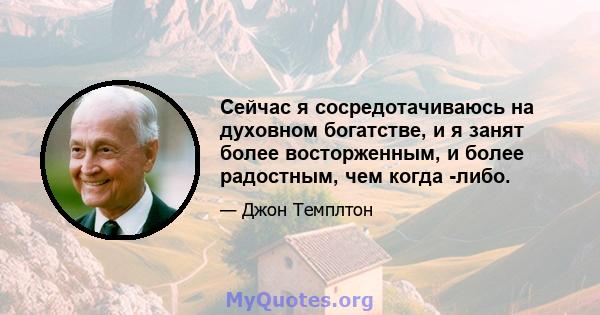 Сейчас я сосредотачиваюсь на духовном богатстве, и я занят более восторженным, и более радостным, чем когда -либо.