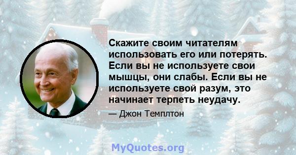 Скажите своим читателям использовать его или потерять. Если вы не используете свои мышцы, они слабы. Если вы не используете свой разум, это начинает терпеть неудачу.