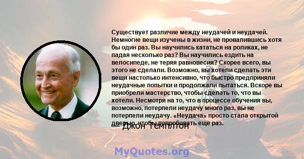 Существует различие между неудачей и неудачей. Немногие вещи изучены в жизни, не провалившись хотя бы один раз. Вы научились кататься на роликах, не падая несколько раз? Вы научились ездить на велосипеде, не теряя