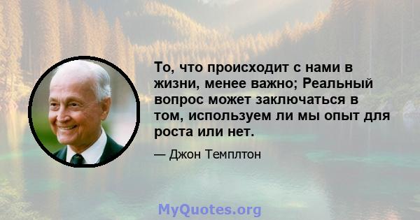 То, что происходит с нами в жизни, менее важно; Реальный вопрос может заключаться в том, используем ли мы опыт для роста или нет.