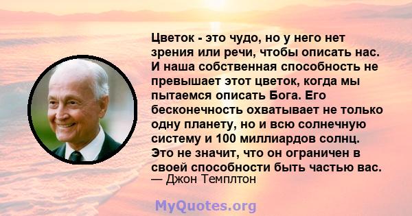 Цветок - это чудо, но у него нет зрения или речи, чтобы описать нас. И наша собственная способность не превышает этот цветок, когда мы пытаемся описать Бога. Его бесконечность охватывает не только одну планету, но и всю 