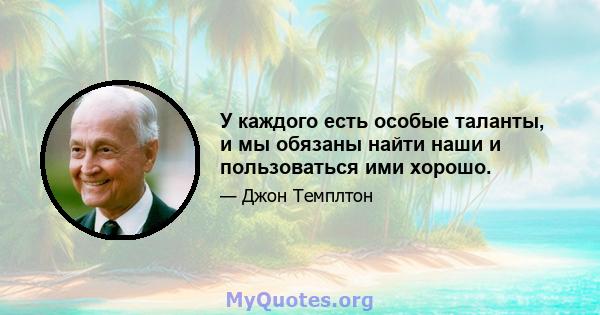 У каждого есть особые таланты, и мы обязаны найти наши и пользоваться ими хорошо.