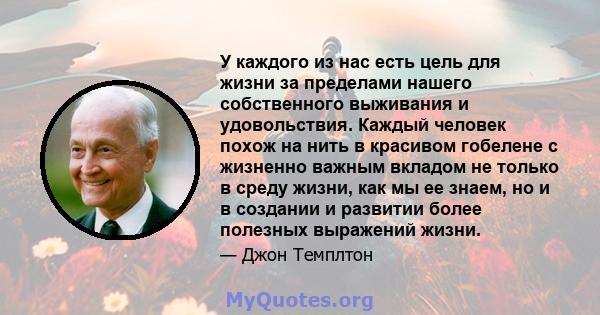 У каждого из нас есть цель для жизни за пределами нашего собственного выживания и удовольствия. Каждый человек похож на нить в красивом гобелене с жизненно важным вкладом не только в среду жизни, как мы ее знаем, но и в 