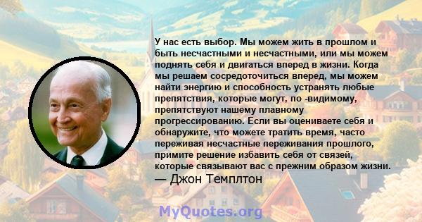 У нас есть выбор. Мы можем жить в прошлом и быть несчастными и несчастными, или мы можем поднять себя и двигаться вперед в жизни. Когда мы решаем сосредоточиться вперед, мы можем найти энергию и способность устранять