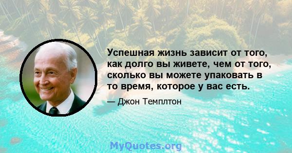 Успешная жизнь зависит от того, как долго вы живете, чем от того, сколько вы можете упаковать в то время, которое у вас есть.