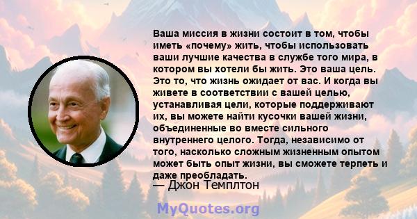 Ваша миссия в жизни состоит в том, чтобы иметь «почему» жить, чтобы использовать ваши лучшие качества в службе того мира, в котором вы хотели бы жить. Это ваша цель. Это то, что жизнь ожидает от вас. И когда вы живете в 