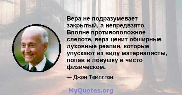 Вера не подразумевает закрытый, а непредвзято. Вполне противоположное слепоте, вера ценит обширные духовные реалии, которые упускают из виду материалисты, попав в ловушку в чисто физическом.