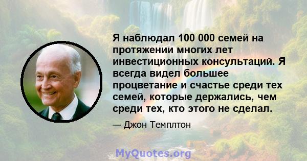 Я наблюдал 100 000 семей на протяжении многих лет инвестиционных консультаций. Я всегда видел большее процветание и счастье среди тех семей, которые держались, чем среди тех, кто этого не сделал.