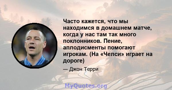 Часто кажется, что мы находимся в домашнем матче, когда у нас там так много поклонников. Пение, аплодисменты помогают игрокам. (На «Челси» играет на дороге)