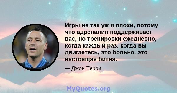 Игры не так уж и плохи, потому что адреналин поддерживает вас, но тренировки ежедневно, когда каждый раз, когда вы двигаетесь, это больно, это настоящая битва.