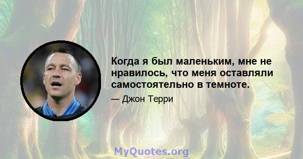 Когда я был маленьким, мне не нравилось, что меня оставляли самостоятельно в темноте.