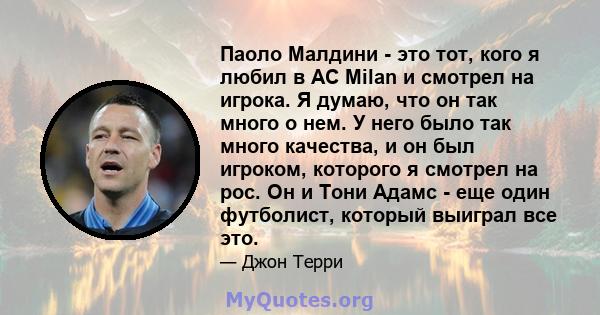 Паоло Малдини - это тот, кого я любил в AC Milan и смотрел на игрока. Я думаю, что он так много о нем. У него было так много качества, и он был игроком, которого я смотрел на рос. Он и Тони Адамс - еще один футболист,