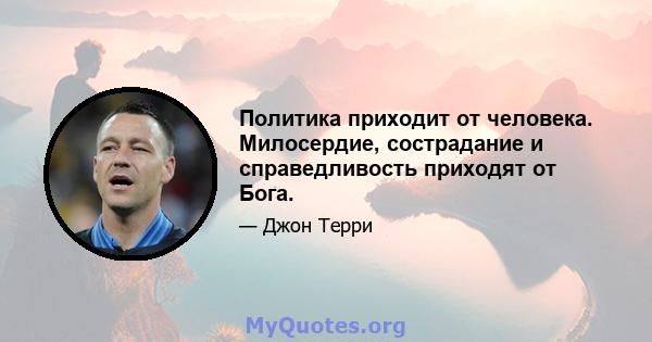 Политика приходит от человека. Милосердие, сострадание и справедливость приходят от Бога.