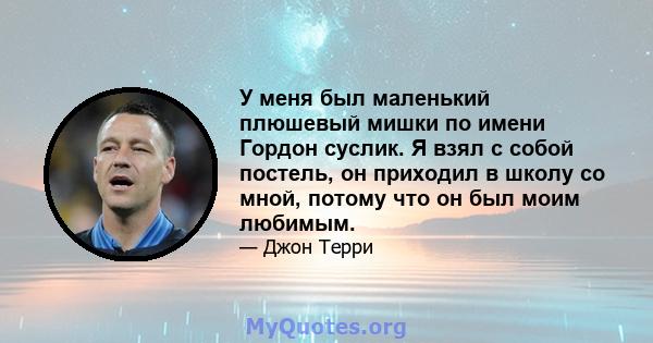 У меня был маленький плюшевый мишки по имени Гордон суслик. Я взял с собой постель, он приходил в школу со мной, потому что он был моим любимым.