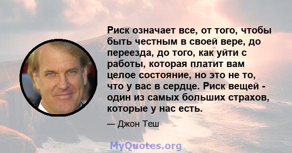 Риск означает все, от того, чтобы быть честным в своей вере, до переезда, до того, как уйти с работы, которая платит вам целое состояние, но это не то, что у вас в сердце. Риск вещей - один из самых больших страхов,