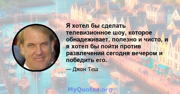 Я хотел бы сделать телевизионное шоу, которое обнадеживает, полезно и чисто, и я хотел бы пойти против развлечений сегодня вечером и победить его.