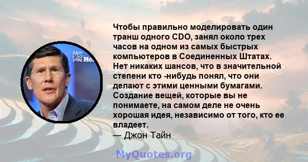 Чтобы правильно моделировать один транш одного CDO, занял около трех часов на одном из самых быстрых компьютеров в Соединенных Штатах. Нет никаких шансов, что в значительной степени кто -нибудь понял, что они делают с