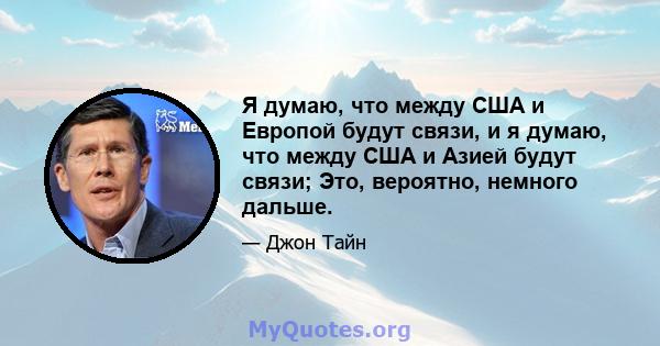 Я думаю, что между США и Европой будут связи, и я думаю, что между США и Азией будут связи; Это, вероятно, немного дальше.