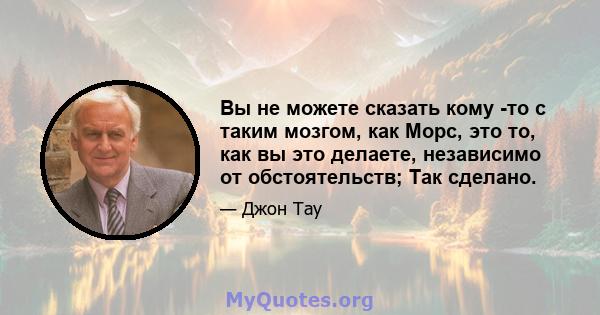 Вы не можете сказать кому -то с таким мозгом, как Морс, это то, как вы это делаете, независимо от обстоятельств; Так сделано.