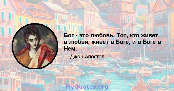 Бог - это любовь. Тот, кто живет в любви, живет в Боге, и в Боге в Нем.