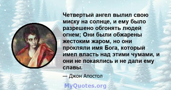 Четвертый ангел вылил свою миску на солнце, и ему было разрешено обгонять людей огнем; Они были обжарены жестоким жаром, но они прокляли имя Бога, который имел власть над этими чумами, и они не покаялись и не дали ему