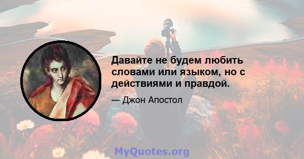 Давайте не будем любить словами или языком, но с действиями и правдой.