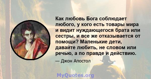 Как любовь Бога соблюдает любого, у кого есть товары мира и видит нуждающегося брата или сестры, и все же отказывается от помощи? Маленькие дети, давайте любить, не словом или речью, а по правде и действию.