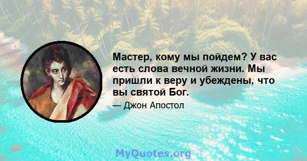 Мастер, кому мы пойдем? У вас есть слова вечной жизни. Мы пришли к веру и убеждены, что вы святой Бог.