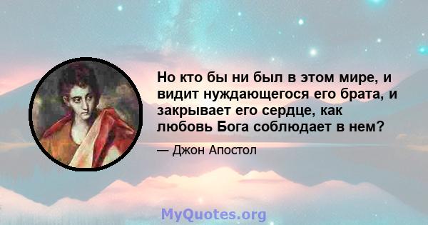 Но кто бы ни был в этом мире, и видит нуждающегося его брата, и закрывает его сердце, как любовь Бога соблюдает в нем?