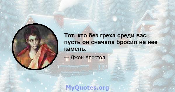 Тот, кто без греха среди вас, пусть он сначала бросил на нее камень.