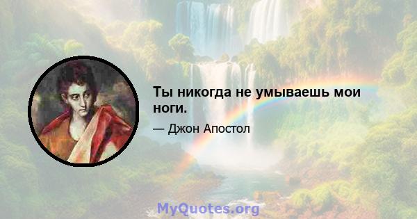 Ты никогда не умываешь мои ноги.