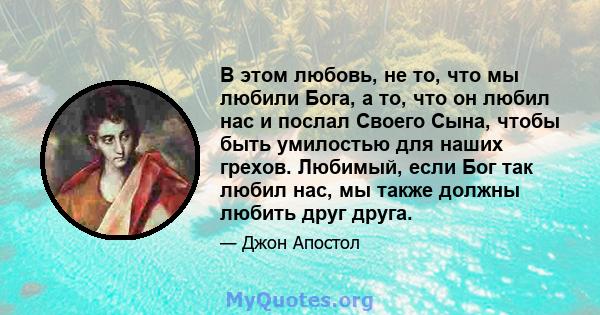 В этом любовь, не то, что мы любили Бога, а то, что он любил нас и послал Своего Сына, чтобы быть умилостью для наших грехов. Любимый, если Бог так любил нас, мы также должны любить друг друга.