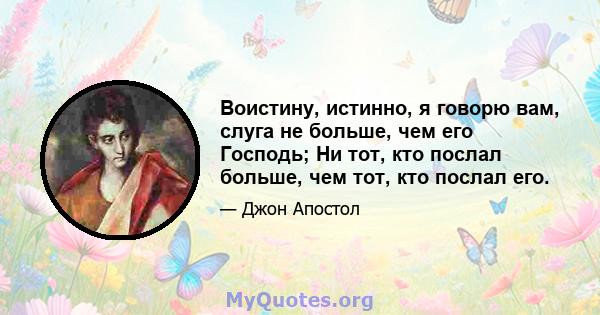 Воистину, истинно, я говорю вам, слуга не больше, чем его Господь; Ни тот, кто послал больше, чем тот, кто послал его.