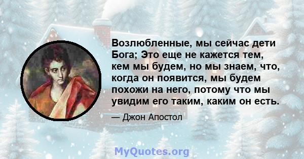 Возлюбленные, мы сейчас дети Бога; Это еще не кажется тем, кем мы будем, но мы знаем, что, когда он появится, мы будем похожи на него, потому что мы увидим его таким, каким он есть.