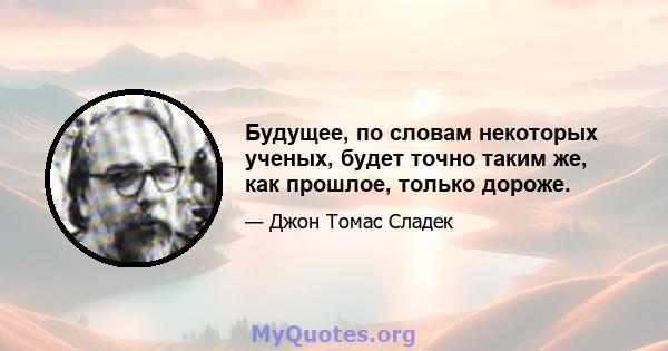 Будущее, по словам некоторых ученых, будет точно таким же, как прошлое, только дороже.