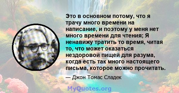 Это в основном потому, что я трачу много времени на написание, и поэтому у меня нет много времени для чтения; Я ненавижу тратить то время, читая то, что может оказаться нездоровой пищей для разума, когда есть так много