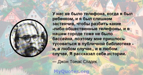 У нас не было телефона, когда я был ребенком, и я был слишком застенчив, чтобы разбить какие -либо общественные телефоны, и в нашем городе тоже не было бассейна, поэтому мне пришлось тусоваться в публичной библиотеке -