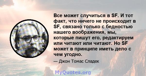 Все может случиться в SF. И тот факт, что ничего не происходит в SF, связано только с бедностью нашего воображения, мы, которые пишут его, редактируем или читают или читают. Но SF может в принципе иметь дело с чем