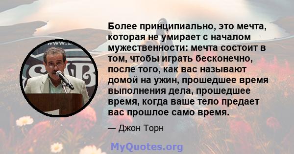 Более принципиально, это мечта, которая не умирает с началом мужественности: мечта состоит в том, чтобы играть бесконечно, после того, как вас называют домой на ужин, прошедшее время выполнения дела, прошедшее время,