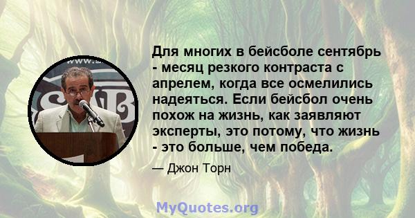 Для многих в бейсболе сентябрь - месяц резкого контраста с апрелем, когда все осмелились надеяться. Если бейсбол очень похож на жизнь, как заявляют эксперты, это потому, что жизнь - это больше, чем победа.