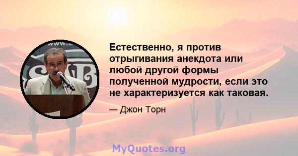 Естественно, я против отрыгивания анекдота или любой другой формы полученной мудрости, если это не характеризуется как таковая.