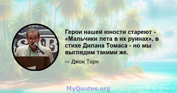 Герои нашей юности стареют - «Мальчики лета в их руинах», в стихе Дилана Томаса - но мы выглядим такими же.