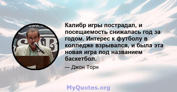 Калибр игры пострадал, и посещаемость снижалась год за годом. Интерес к футболу в колледже взрывался, и была эта новая игра под названием баскетбол.