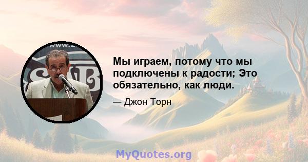 Мы играем, потому что мы подключены к радости; Это обязательно, как люди.