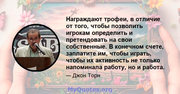 Награждают трофеи, в отличие от того, чтобы позволить игрокам определить и претендовать на свои собственные. В конечном счете, заплатите им, чтобы играть, чтобы их активность не только напоминала работу, но и работа.