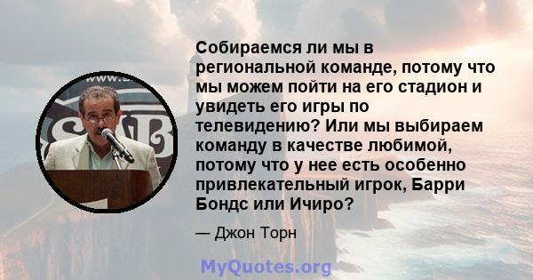 Собираемся ли мы в региональной команде, потому что мы можем пойти на его стадион и увидеть его игры по телевидению? Или мы выбираем команду в качестве любимой, потому что у нее есть особенно привлекательный игрок,