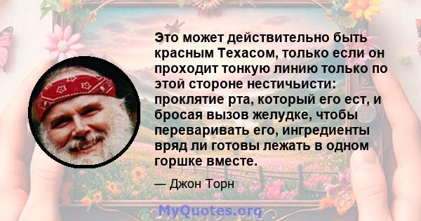 Это может действительно быть красным Техасом, только если он проходит тонкую линию только по этой стороне нестичьисти: проклятие рта, который его ест, и бросая вызов желудке, чтобы переваривать его, ингредиенты вряд ли